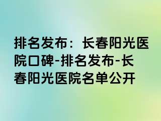 排名发布：长春阳光医院口碑-排名发布-长春阳光医院名单公开