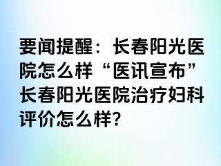 要闻提醒：长春阳光医院怎么样“医讯宣布”长春阳光医院治疗妇科评价怎么样?