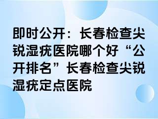 即时公开：长春检查尖锐湿疣医院哪个好“公开排名”长春检查尖锐湿疣定点医院