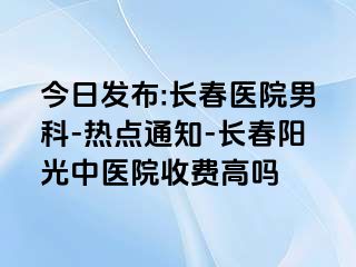今日发布:长春医院男科-热点通知-长春阳光中医院收费高吗