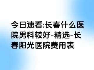 今日速看:长春什么医院男科较好-精选-长春阳光医院费用表