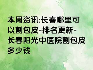 本周资讯:长春哪里可以割包皮-排名更新-长春阳光中医院割包皮多少钱