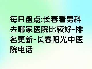 每日盘点:长春看男科去哪家医院比较好-排名更新-长春阳光中医院电话