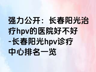 强力公开：长春阳光治疗hpv的医院好不好-长春阳光hpv诊疗中心排名一览