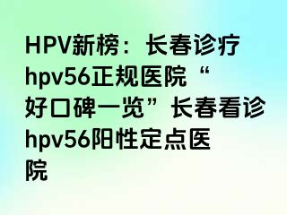 HPV新榜：长春诊疗hpv56正规医院“好口碑一览”长春看诊hpv56阳性定点医院