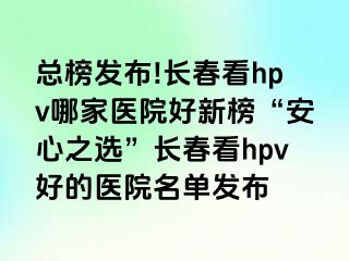 总榜发布!长春看hpv哪家医院好新榜“安心之选”长春看hpv好的医院名单发布