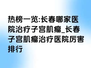 热榜一览:长春哪家医院治疗子宫肌瘤_长春子宫肌瘤治疗医院厉害排行