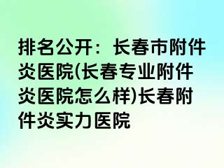 排名公开：长春市附件炎医院(长春专业附件炎医院怎么样)长春附件炎实力医院