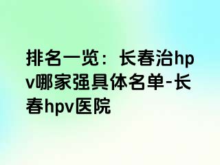 排名一览：长春治hpv哪家强具体名单-长春hpv医院