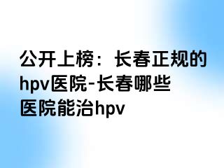 公开上榜：长春正规的hpv医院-长春哪些医院能治hpv