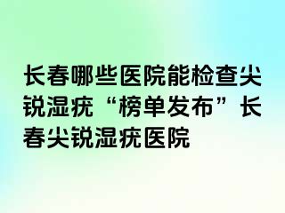 长春哪些医院能检查尖锐湿疣“榜单发布”长春尖锐湿疣医院