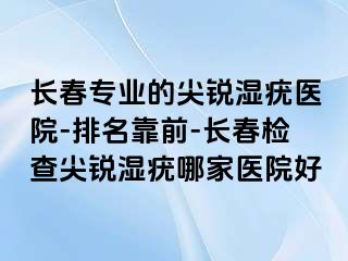 长春专业的尖锐湿疣医院-排名靠前-长春检查尖锐湿疣哪家医院好