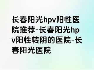 长春阳光hpv阳性医院推荐-长春阳光hpv阳性转阴的医院-长春阳光医院