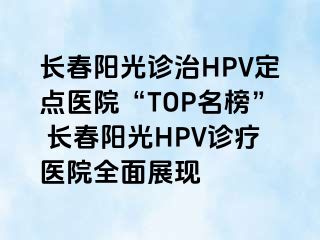 长春阳光诊治HPV定点医院“TOP名榜” 长春阳光HPV诊疗医院全面展现