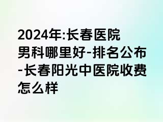 2024年:长春医院男科哪里好-排名公布-长春阳光中医院收费怎么样