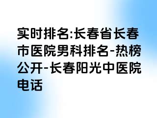 实时排名:长春省长春市医院男科排名-热榜公开-长春阳光中医院电话