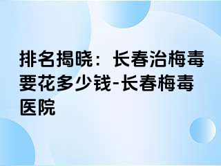 排名揭晓：长春治梅毒要花多少钱-长春梅毒医院