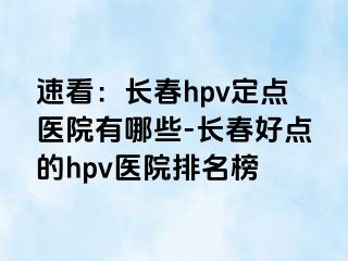 速看：长春hpv定点医院有哪些-长春好点的hpv医院排名榜