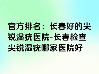 官方排名：长春好的尖锐湿疣医院-长春检查尖锐湿疣哪家医院好