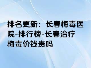 排名更新：长春梅毒医院-排行榜-长春治疗梅毒价钱贵吗