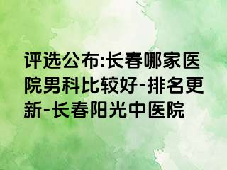 评选公布:长春哪家医院男科比较好-排名更新-长春阳光中医院