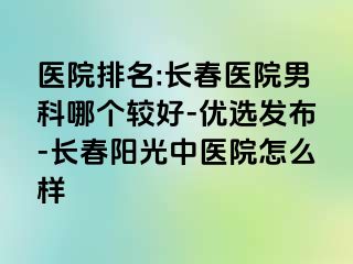 医院排名:长春医院男科哪个较好-优选发布-长春阳光中医院怎么样