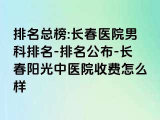 排名总榜:长春医院男科排名-排名公布-长春阳光中医院收费怎么样