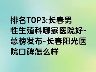 排名TOP3:长春男性生殖科哪家医院好-总榜发布-长春阳光医院口碑怎么样