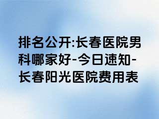 排名公开:长春医院男科哪家好-今日速知-长春阳光医院费用表