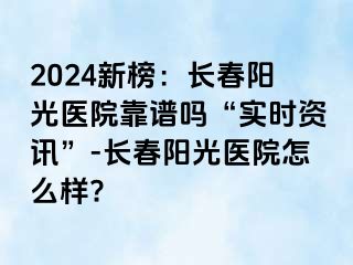 2024新榜：长春阳光医院靠谱吗“实时资讯”-长春阳光医院怎么样?