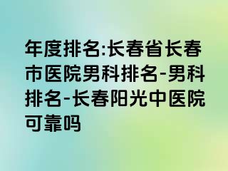 年度排名:长春省长春市医院男科排名-男科排名-长春阳光中医院可靠吗