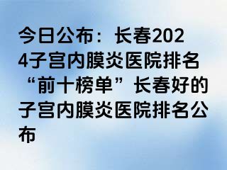 今日公布：长春2024子宫内膜炎医院排名“前十榜单”长春好的子宫内膜炎医院排名公布