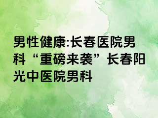 男性健康:长春医院男科“重磅来袭”长春阳光中医院男科