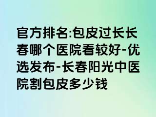 官方排名:包皮过长长春哪个医院看较好-优选发布-长春阳光中医院割包皮多少钱