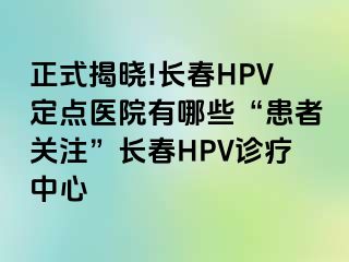 正式揭晓!长春HPV定点医院有哪些“患者关注”长春HPV诊疗中心