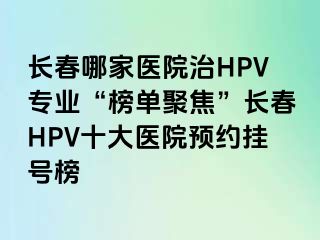 长春哪家医院治HPV专业“榜单聚焦”长春HPV十大医院预约挂号榜