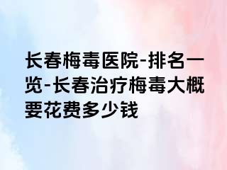 长春梅毒医院-排名一览-长春治疗梅毒大概要花费多少钱