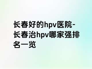 长春好的hpv医院-长春治hpv哪家强排名一览