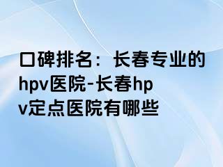 口碑排名：长春专业的hpv医院-长春hpv定点医院有哪些