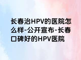 长春治HPV的医院怎么样-公开宣布-长春口碑好的HPV医院