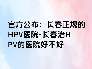 官方公布：长春正规的HPV医院-长春治HPV的医院好不好