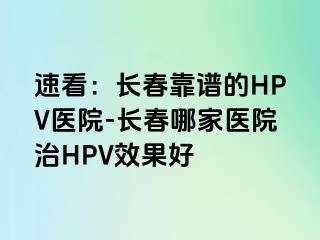 速看：长春靠谱的HPV医院-长春哪家医院治HPV效果好