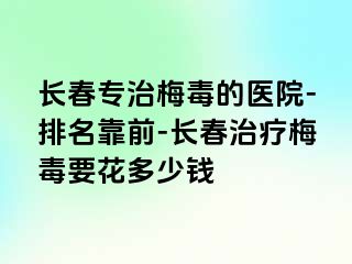 长春专治梅毒的医院-排名靠前-长春治疗梅毒要花多少钱