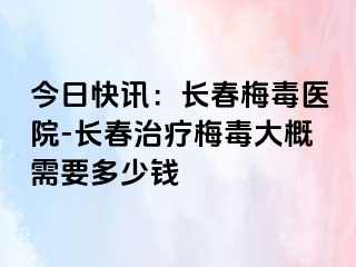 今日快讯：长春梅毒医院-长春治疗梅毒大概需要多少钱