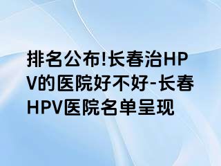 排名公布!长春治HPV的医院好不好-长春HPV医院名单呈现