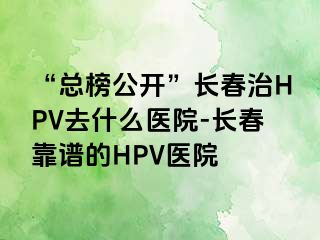 “总榜公开”长春治HPV去什么医院-长春靠谱的HPV医院