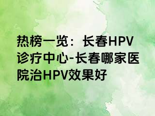 热榜一览：长春HPV诊疗中心-长春哪家医院治HPV效果好