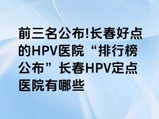 前三名公布!长春好点的HPV医院“排行榜公布”长春HPV定点医院有哪些