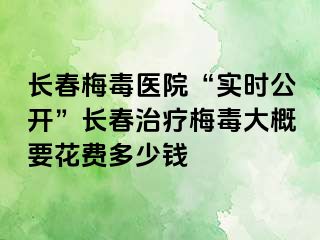 长春梅毒医院“实时公开”长春治疗梅毒大概要花费多少钱