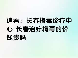 速看：长春梅毒诊疗中心-长春治疗梅毒的价钱贵吗